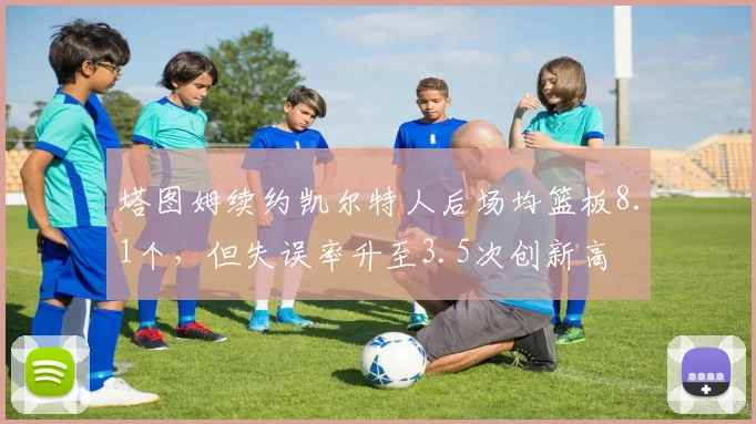 塔图姆续约凯尔特人后场均篮板8.1个，但失误率升至3.5次创新高