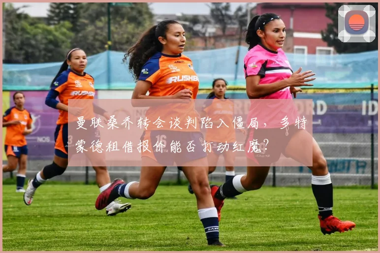 曼联桑乔转会谈判陷入僵局，多特蒙德租借报价能否打动红魔？