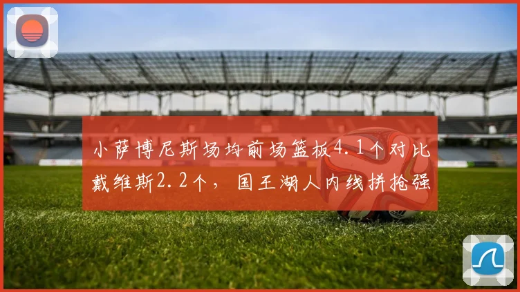 小萨博尼斯场均前场篮板4.1个对比戴维斯2.2个，国王湖人内线拼抢强度或定附加赛命运__br_