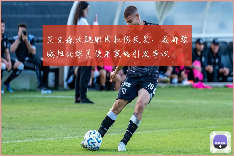 艾克森大腿肌肉拉伤反复，成都蓉城归化球员使用策略引发争议
