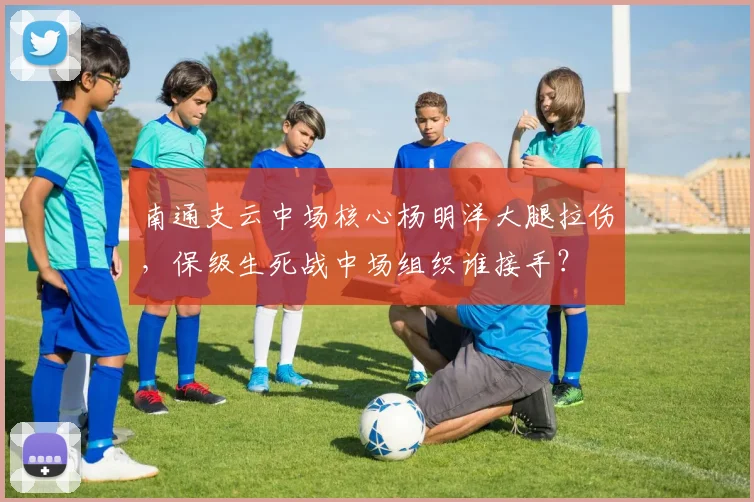 南通支云中场核心杨明洋大腿拉伤，保级生死战中场组织谁接手？