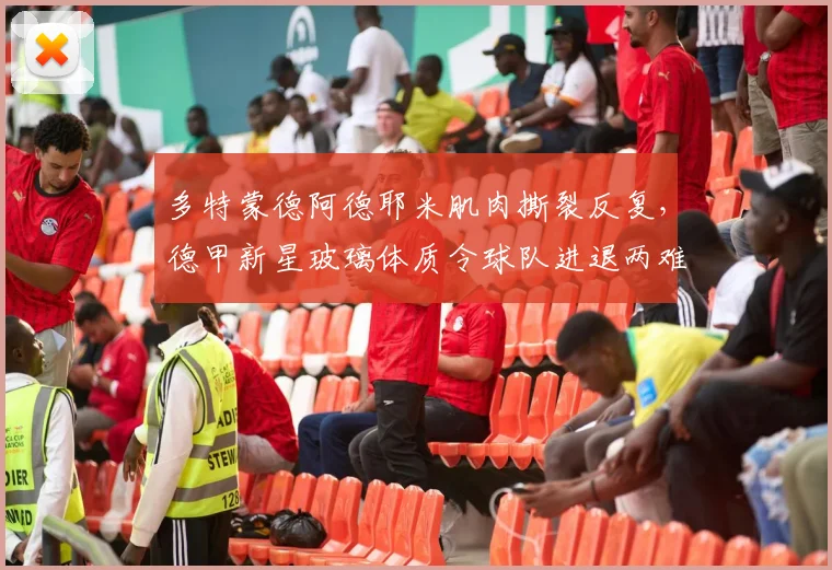 多特蒙德阿德耶米肌肉撕裂反复，德甲新星玻璃体质令球队进退两难