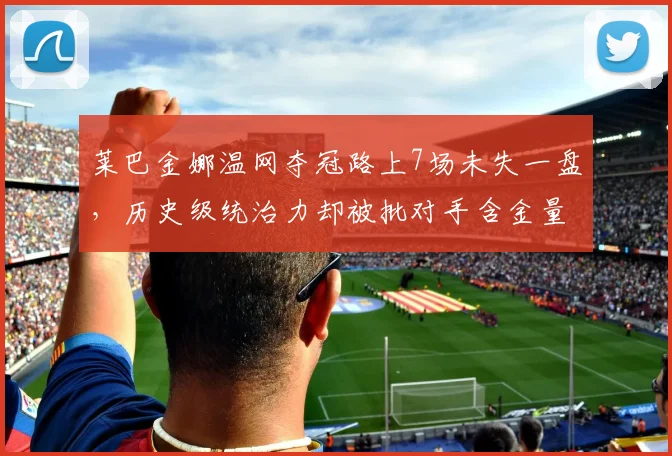 莱巴金娜温网夺冠路上7场未失一盘，历史级统治力却被批对手含金量不足