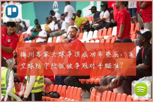 梅州客家头球争顶成功率垫底，高空球防守短板被争冠对手瞄准？