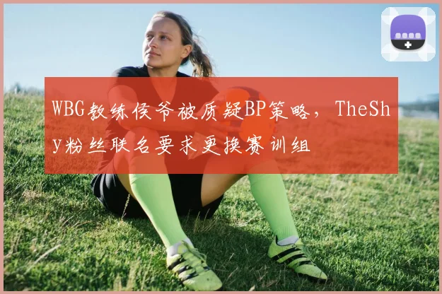 WBG教练侯爷被质疑BP策略，TheShy粉丝联名要求更换赛训组