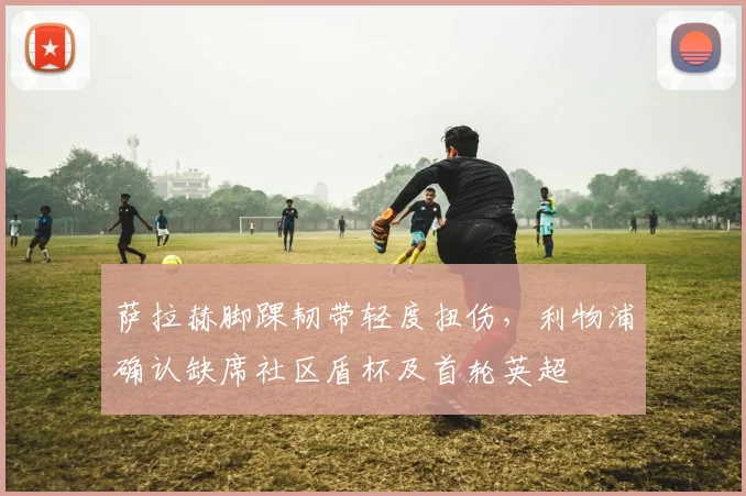 萨拉赫脚踝韧带轻度扭伤，利物浦确认缺席社区盾杯及首轮英超