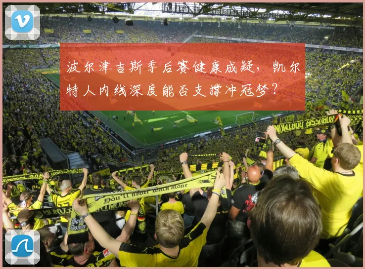 波尔津吉斯季后赛健康成疑，凯尔特人内线深度能否支撑冲冠梦？