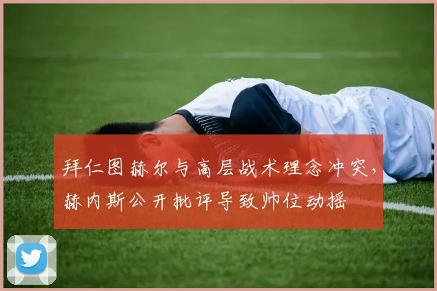 拜仁图赫尔与高层战术理念冲突，赫内斯公开批评导致帅位动摇