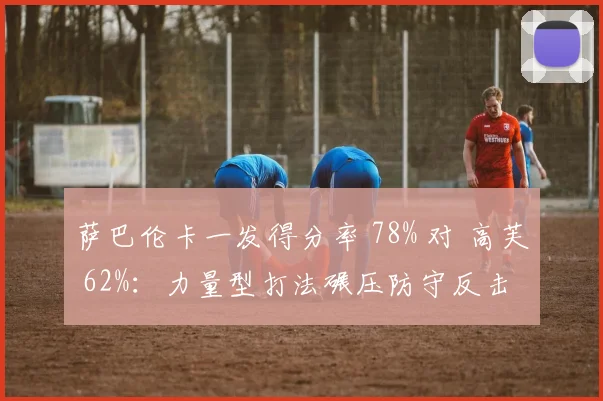 萨巴伦卡一发得分率 78% 对 高芙 62%：力量型打法碾压防守反击
