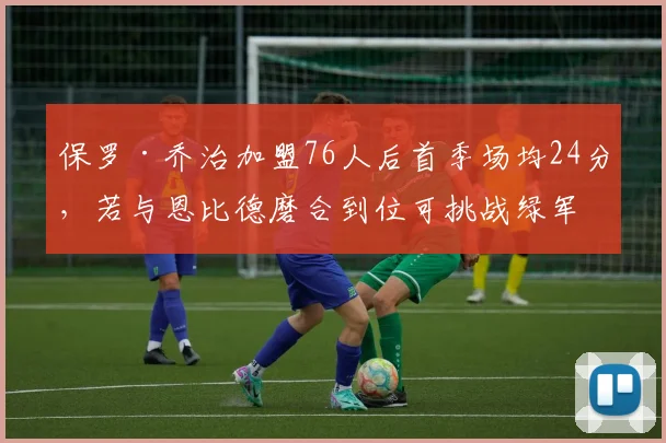 保罗·乔治加盟76人后首季场均24分，若与恩比德磨合到位可挑战绿军
