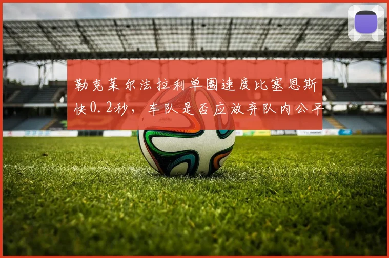 勒克莱尔法拉利单圈速度比塞恩斯快0.2秒，车队是否应放弃队内公平竞争策略？