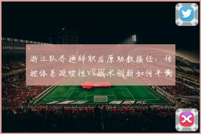 浙江队乔迪辞职后原助教接任，传控体系延续性vs战术创新如何平衡？
