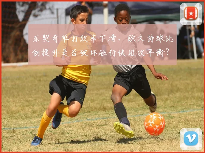 东契奇单打效率下滑，欧文持球比例提升是否破坏独行侠进攻平衡？